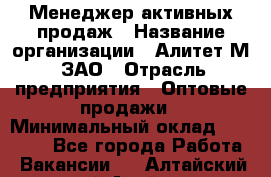 Менеджер активных продаж › Название организации ­ Алитет-М, ЗАО › Отрасль предприятия ­ Оптовые продажи › Минимальный оклад ­ 35 000 - Все города Работа » Вакансии   . Алтайский край,Алейск г.